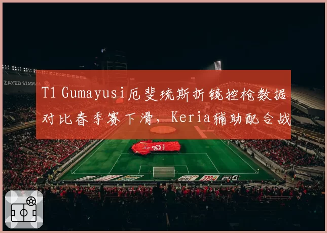 T1 Gumayusi厄斐琉斯折镜控枪数据对比春季赛下滑,Keria辅助配合战术亟需调整