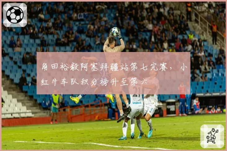 角田裕毅阿塞拜疆站第七完赛，小红牛车队积分榜升至第六