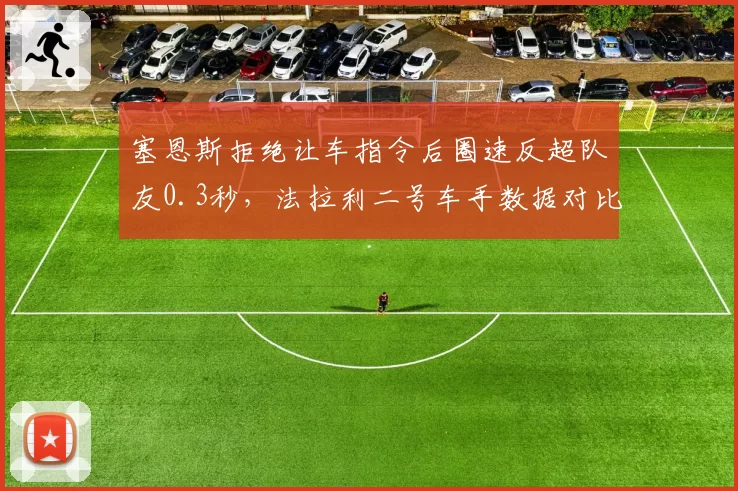 塞恩斯拒绝让车指令后圈速反超队友0.3秒，法拉利二号车手数据对比悬殊