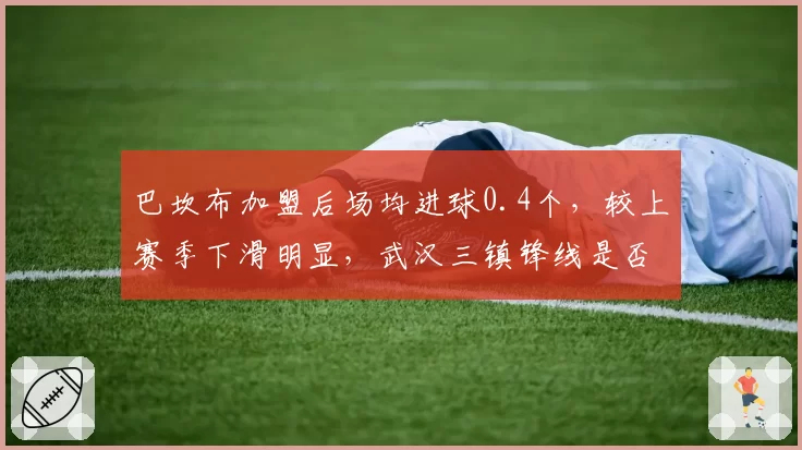 巴坎布加盟后场均进球0.4个，较上赛季下滑明显，武汉三镇锋线是否该换血？