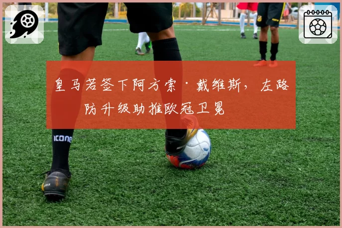 皇马若签下阿方索·戴维斯,左路攻防升级助推欧冠卫冕
